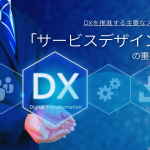 DX推進における「サービスデザイン」の重要性とその役割、必要なスキルについて解説