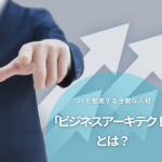 DXを推進する主要な人材「ビジネスアーキテクト」とは？その役割と必要なスキルを解説